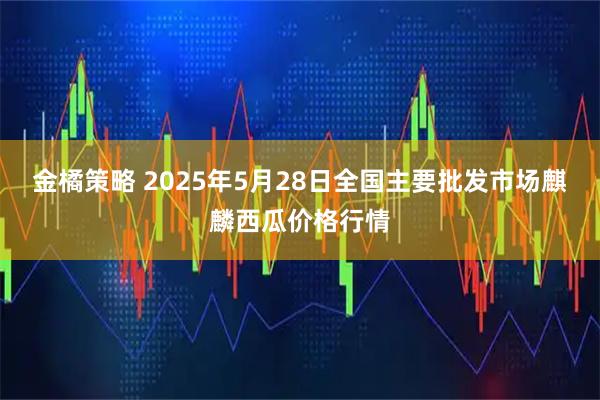 金橘策略 2025年5月28日全国主要批发市场麒麟西瓜价格行情