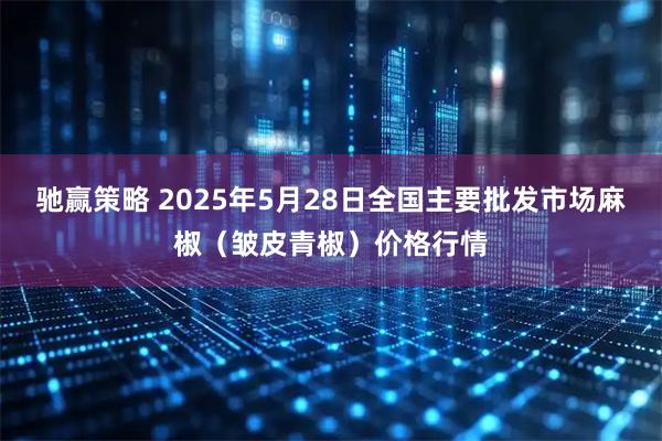 驰赢策略 2025年5月28日全国主要批发市场麻椒（皱皮青椒）价格行情