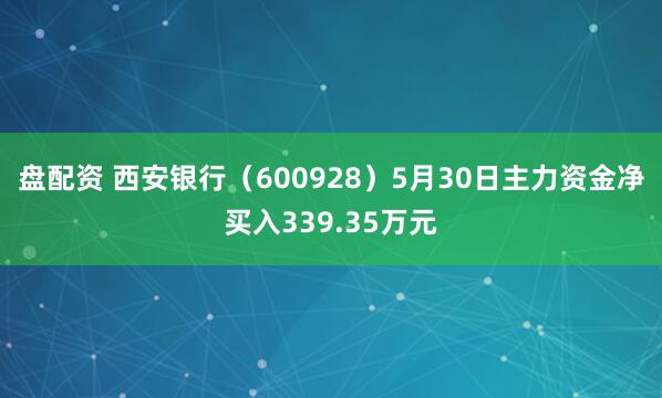 盘配资 西安银行（600928）5月30日主力资金净买入339.35万元