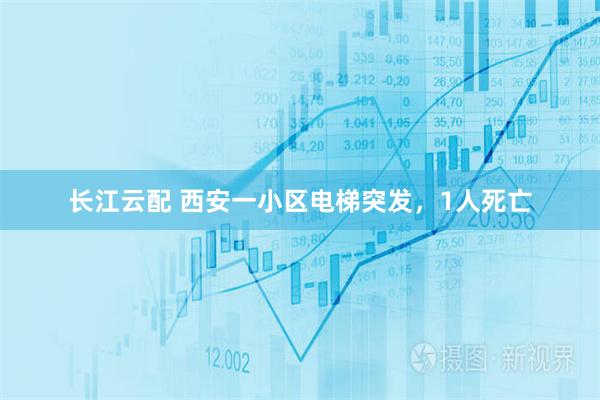 长江云配 西安一小区电梯突发，1人死亡