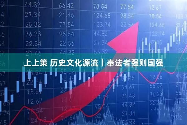 上上策 历史文化源流丨奉法者强则国强