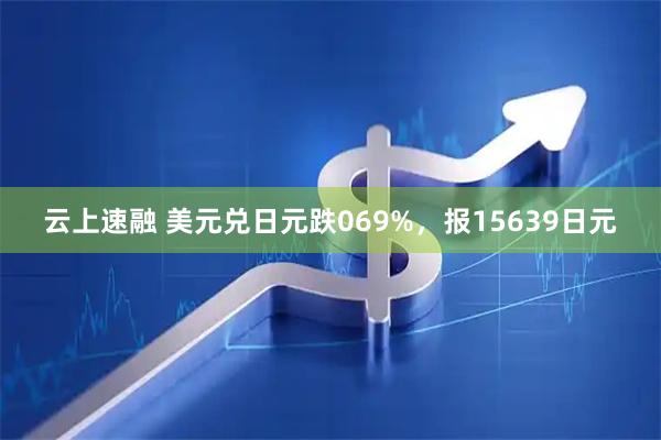 云上速融 美元兑日元跌069%，报15639日元