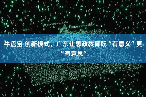 牛盘宝 创新模式，广东让思政教育既“有意义”更“有意思”