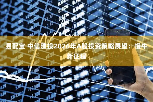 易配宝 中信建投2026年A股投资策略展望：慢牛新征程