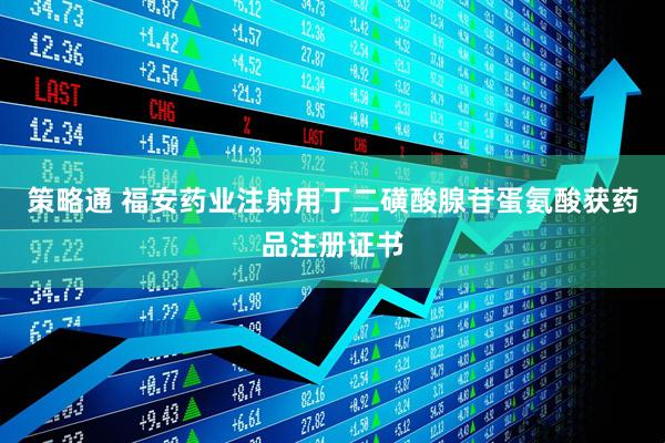 策略通 福安药业注射用丁二磺酸腺苷蛋氨酸获药品注册证书